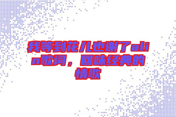 我等到花兒也謝了alin歌詞,回味經典的情歌