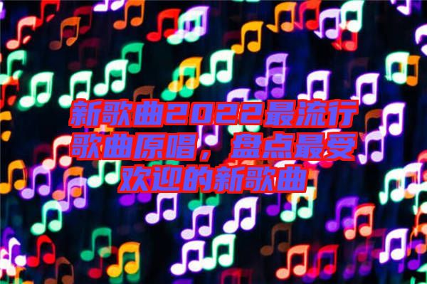 新歌曲2022最流行歌曲原唱,盤點最受歡迎的新歌曲