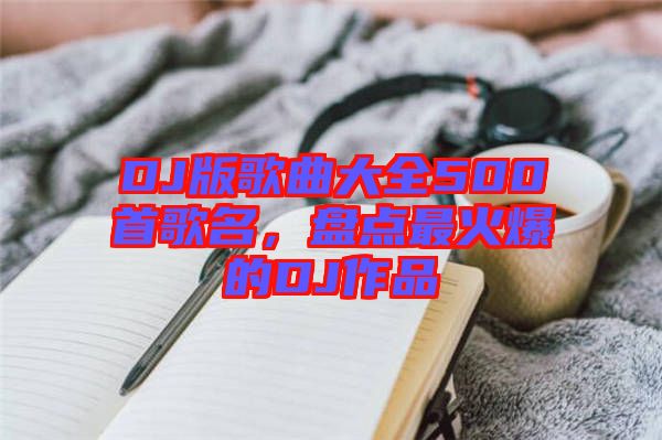 DJ版歌曲大全500首歌名,盤點最火爆的DJ作品