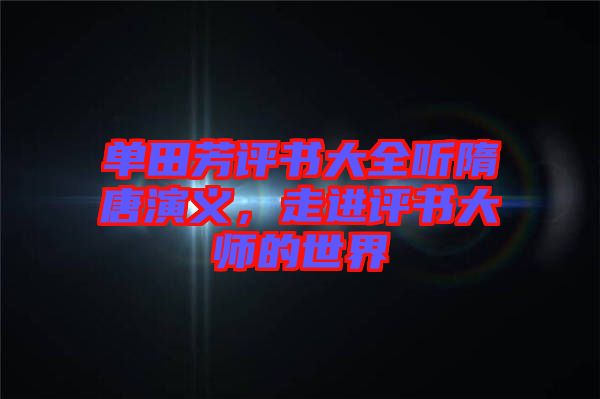 單田芳評書大全聽隋唐演義,走進評書大師的世界