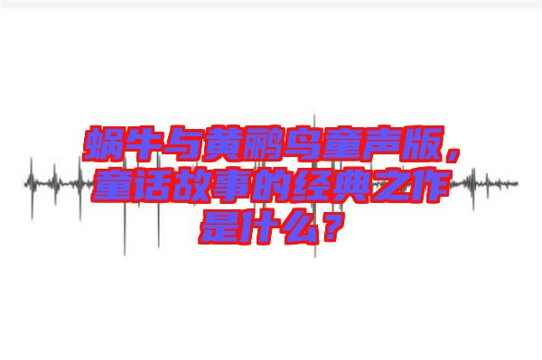蝸牛與黃鸝鳥童聲版,童話故事的經(jīng)典之作是什么?