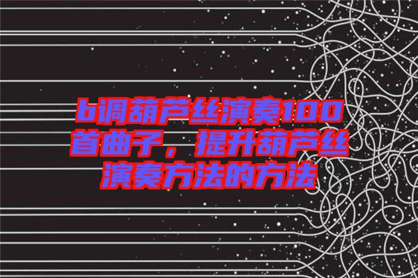 b調(diào)葫蘆絲演奏100首曲子,提升葫蘆絲演奏方法的方法