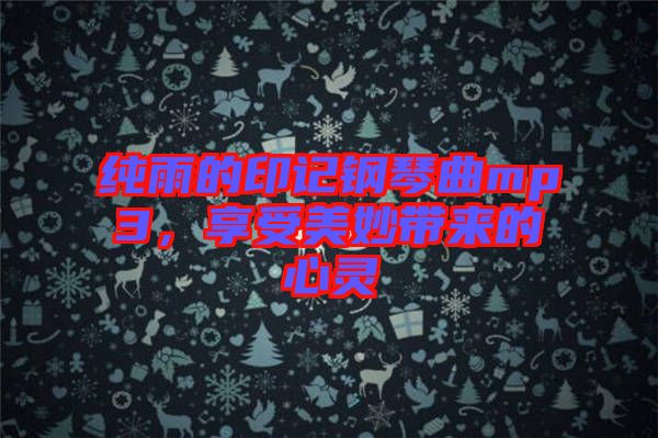純雨的印記鋼琴曲mp3,享受美妙帶來的心靈