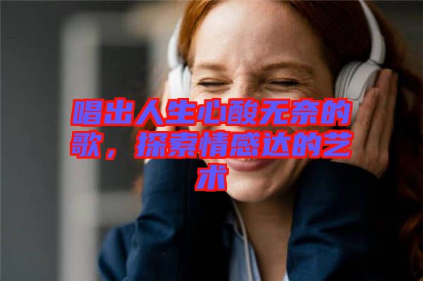 唱出人生心酸無奈的歌,探索情感達的藝術