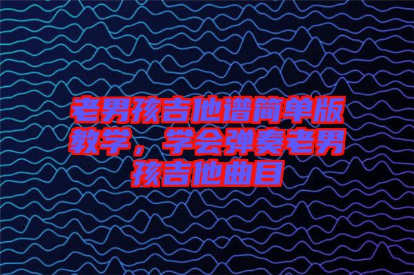 老男孩吉他譜簡單版教學，學會彈奏老男孩吉他曲目