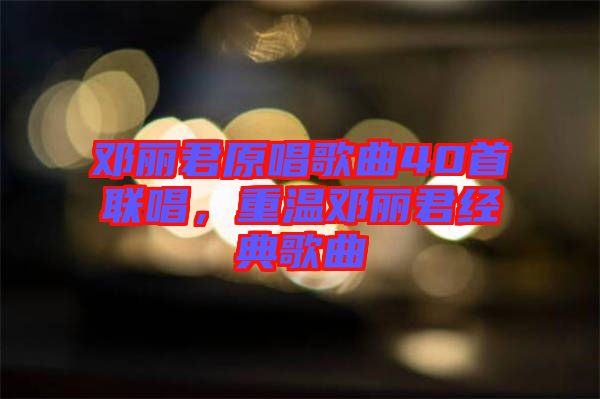 鄧麗君原唱歌曲40首聯唱,重溫鄧麗君經典歌曲