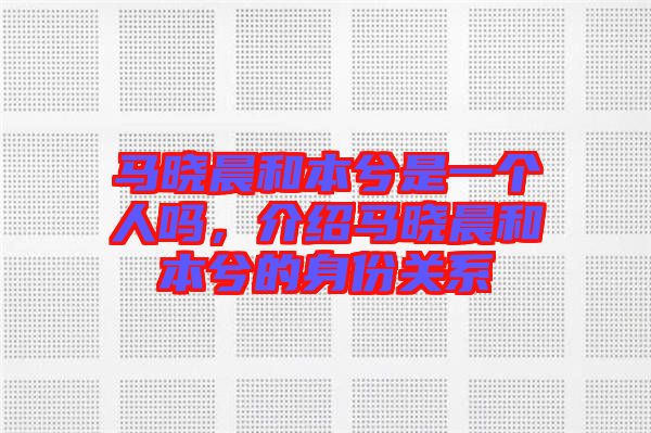 馬曉晨和本兮是一個人嗎,介紹馬曉晨和本兮的身份關系
