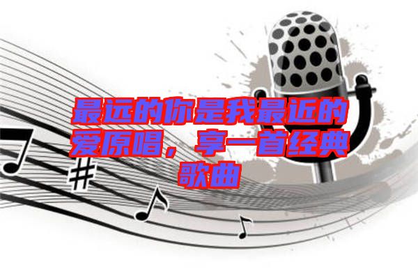 最遠(yuǎn)的你是我最近的愛(ài)原唱,享一首經(jīng)典歌曲