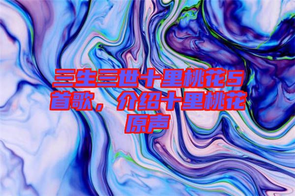 三生三世十里桃花5首歌,介紹十里桃花原聲
