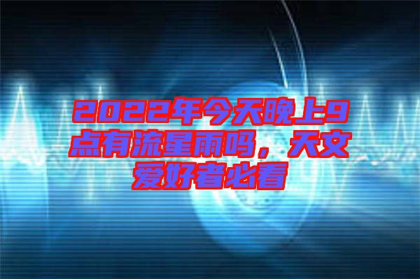 2022年今天晚上9點(diǎn)有流星雨嗎,天文愛(ài)好者必看