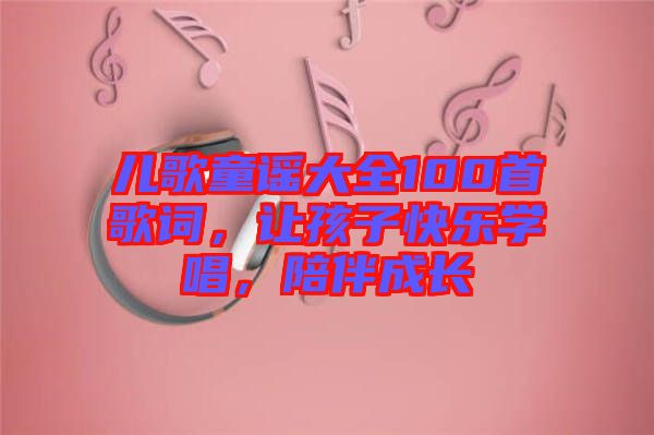 兒歌童謠大全100首歌詞,讓孩子快樂學唱,陪伴成長
