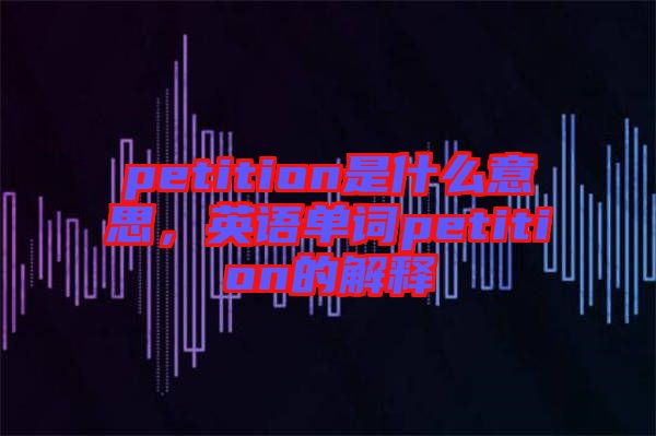 petition是什么意思,英語(yǔ)單詞petition的解釋