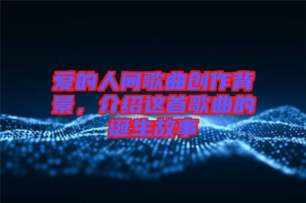 愛的人間歌曲創(chuàng)作背景，介紹這首歌曲的誕生故事