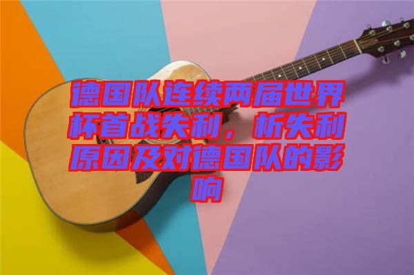 德國隊(duì)連續(xù)兩屆世界杯首戰(zhàn)失利，析失利原因及對德國隊(duì)的影響