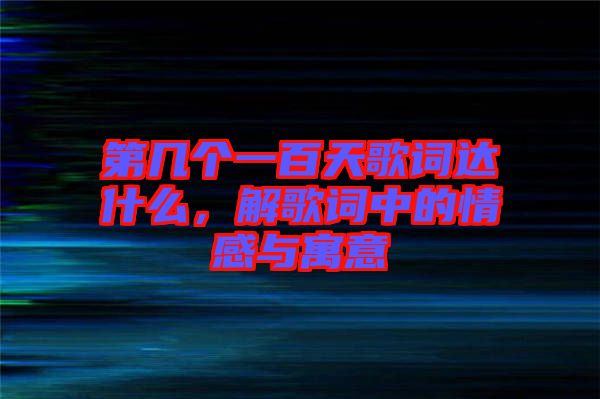 第幾個一百天歌詞達什么,解歌詞中的情感與寓意