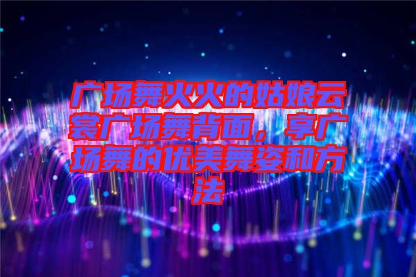 廣場舞火火的姑娘云裳廣場舞背面,享廣場舞的優美舞姿和方法