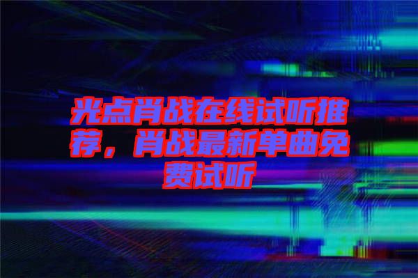 光點肖戰在線試聽推薦,肖戰最新單曲免費試聽