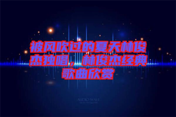 被風(fēng)吹過(guò)的夏天林俊杰獨(dú)唱,林俊杰經(jīng)典歌曲欣賞