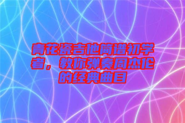 青花瓷吉他簡譜初學者,教你彈奏周杰倫的經典曲目