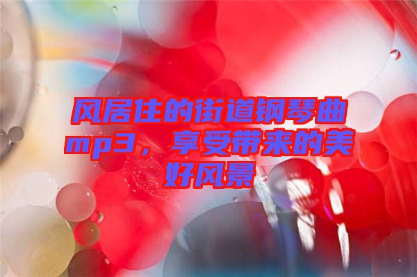 風(fēng)居住的街道鋼琴曲mp3,享受帶來的美好風(fēng)景
