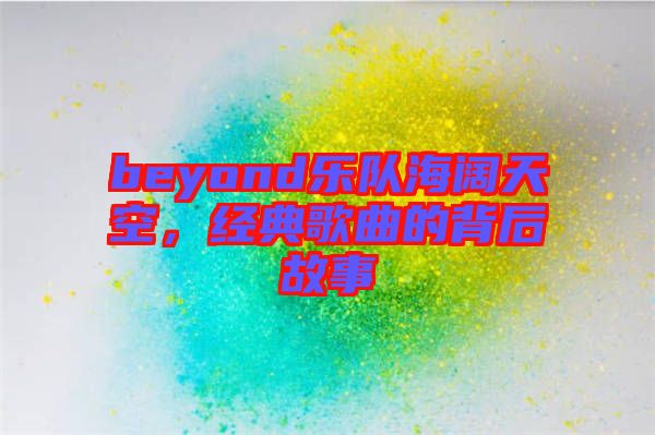 beyond樂隊海闊天空,經典歌曲的背后故事