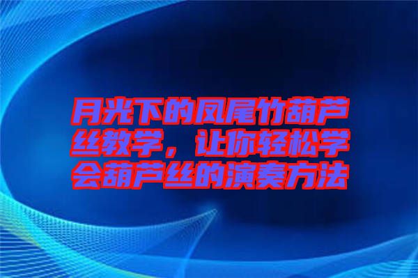 月光下的鳳尾竹葫蘆絲教學(xué),讓你輕松學(xué)會葫蘆絲的演奏方法