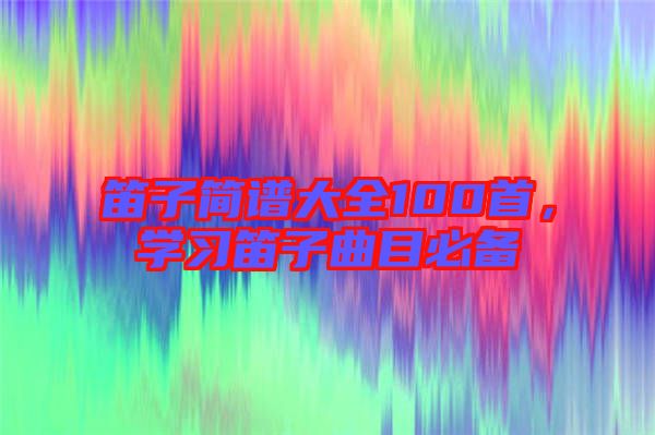笛子簡譜大全100首,學習笛子曲目必備