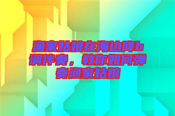 漁家姑娘在海邊降b調(diào)伴奏,教你如何彈奏漁家姑娘