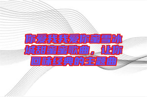 你愛我我愛你蜜雪冰城甜蜜蜜歌曲,讓你回味經(jīng)典的主題曲
