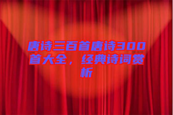 唐詩(shī)三百首唐詩(shī)300首大全,經(jīng)典詩(shī)詞賞析