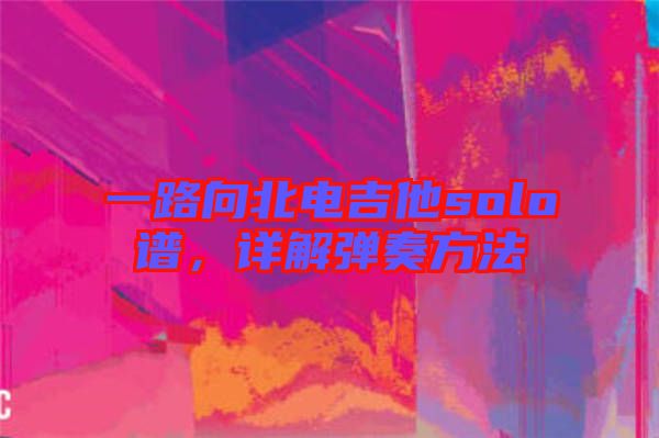 一路向北電吉他solo譜,詳解彈奏方法