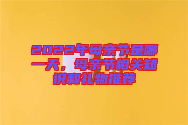 2022年母親節(jié)是哪一天,母親節(jié)相關(guān)知識(shí)和禮物推薦