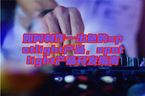 如何制作一出色的spotlight產(chǎn)品,spotlight產(chǎn)品開發(fā)指南