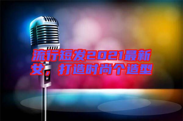 流行短發(fā)2021最新女,打造時尚個造型