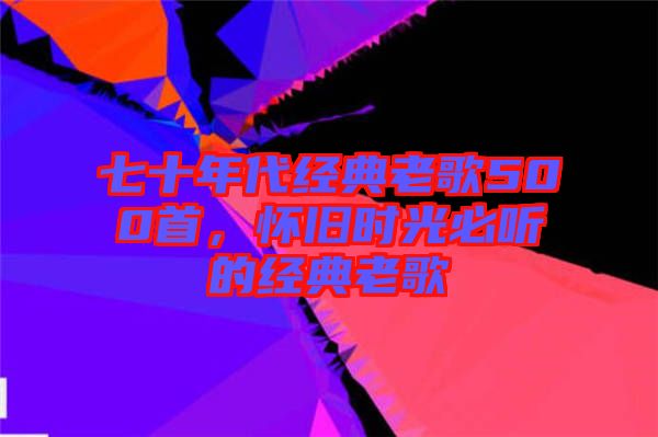 七十年代經典老歌500首,懷舊時光必聽的經典老歌