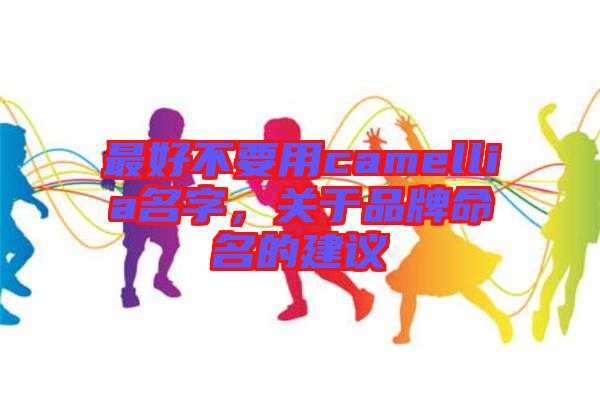 最好不要用camellia名字,關(guān)于品牌命名的建議