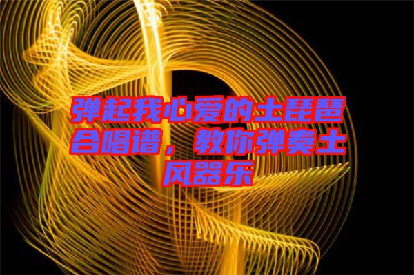 彈起我心愛的土琵琶合唱譜,教你彈奏土風器樂