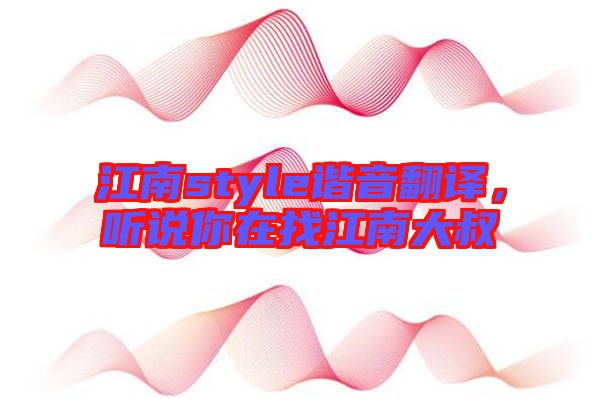 江南style諧音翻譯,聽說你在找江南大叔