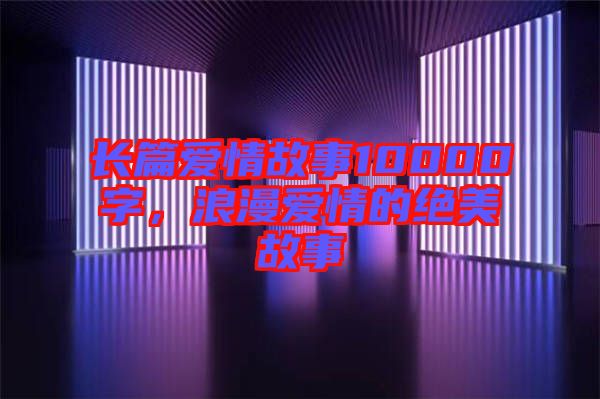 長篇愛情故事10000字,浪漫愛情的絕美故事