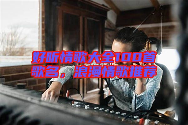 好聽情歌大全100首歌名,浪漫情歌推薦