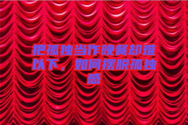 把孤獨當作晚餐卻難以下,如何擺脫孤獨感