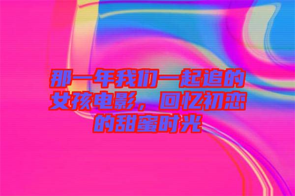 那一年我們一起追的女孩電影,回憶初戀的甜蜜時(shí)光