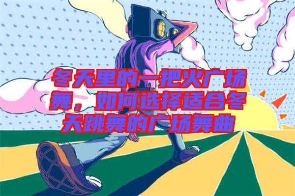 冬天里的一把火廣場(chǎng)舞,如何選擇適合冬天跳舞的廣場(chǎng)舞曲