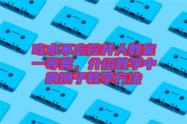 吃水不忘挖井人教案一等獎,介紹教學中的例子教學方法