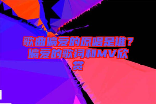 歌曲偏愛的原唱是誰？偏愛的歌詞和MV欣賞
