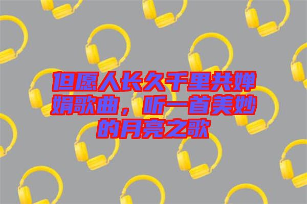 但愿人長久千里共嬋娟歌曲,聽一首美妙的月亮之歌