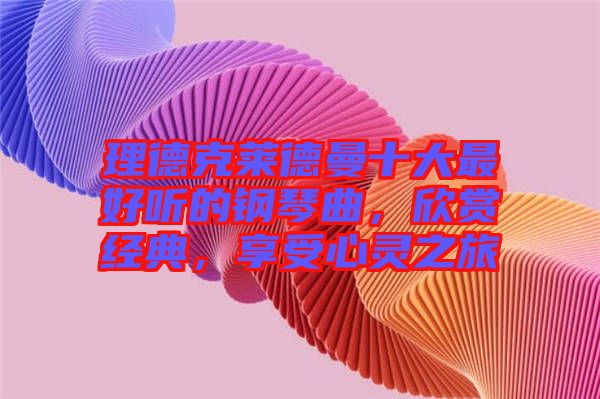 理德克萊德曼十大最好聽的鋼琴曲,欣賞經(jīng)典,享受心靈之旅