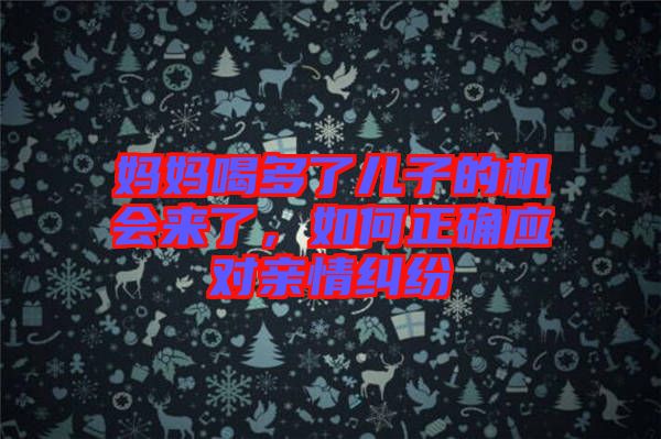 媽媽喝多了兒子的機會來了，如何正確應對親情糾紛