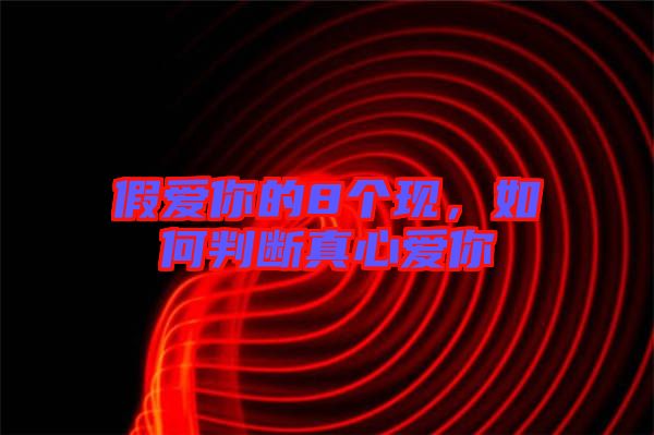 假愛你的8個現(xiàn),如何判斷真心愛你