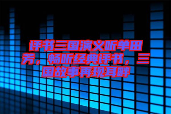 評書三國演義聽單田芳,暢聽經(jīng)典評書,三國故事再現(xiàn)耳畔